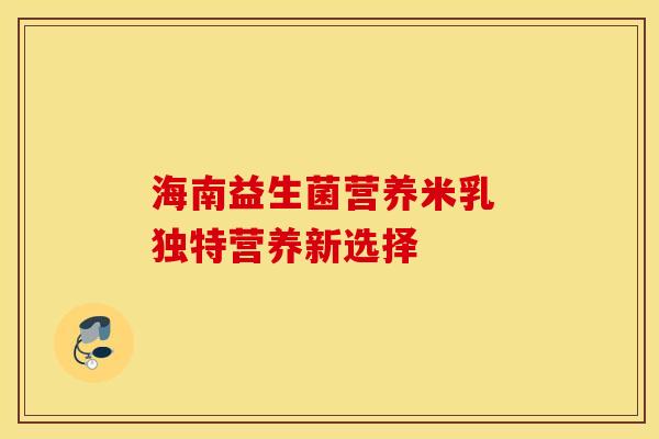 海南益生菌营养米乳 独特营养新选择
