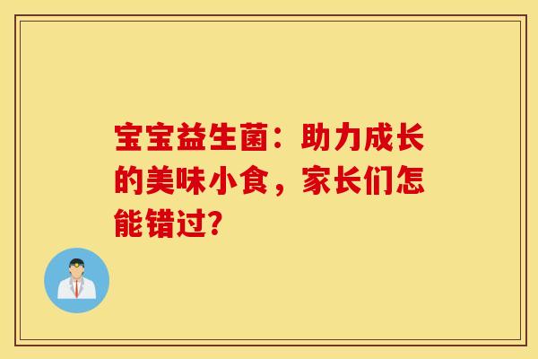 宝宝益生菌:助力成长的美味小食,家长们怎能错过? 宝宝益生菌:助力成长的美味小食,家长们怎能错过?