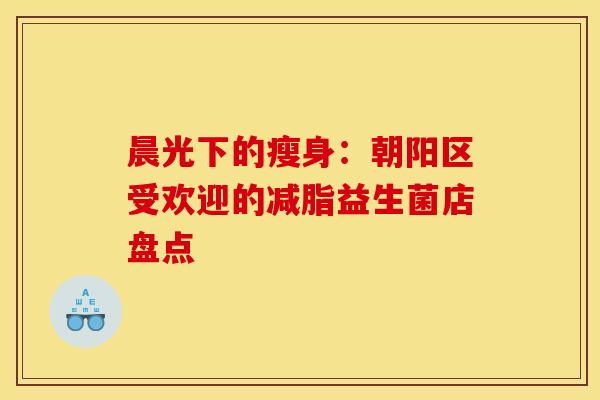 晨光下的瘦身：朝阳区受欢迎的减脂益生菌店盘点