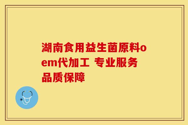 湖南食用益生菌原料oem代加工 专业服务品质保障