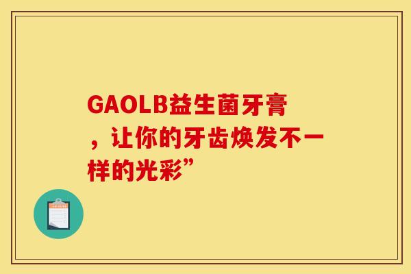 GAOLB益生菌牙膏,让你的牙齿焕发不一样的光彩” GAOLB益生菌牙膏,让你的牙齿焕发不一样的光彩”
