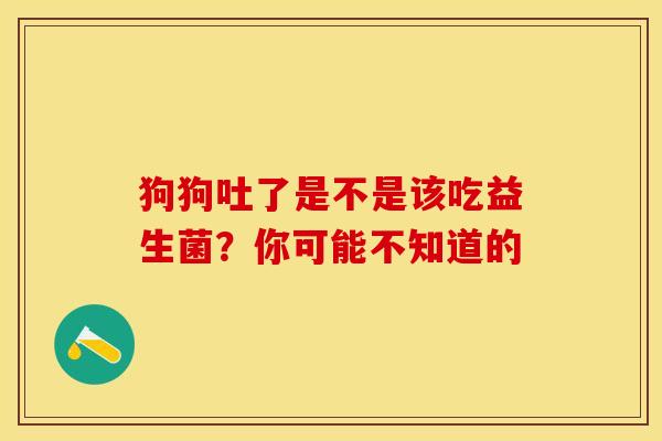 狗狗吐了是不是该吃益生菌？你可能不知道的
