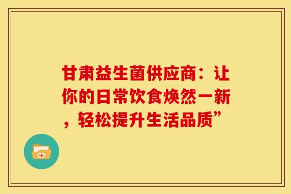 甘肃益生菌供应商：让你的日常饮食焕然一新，轻松提升生活品质”