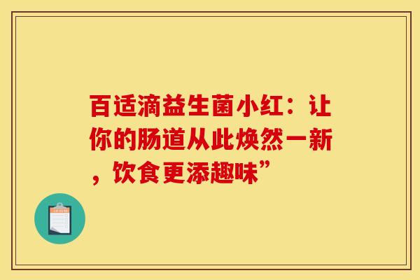 百适滴益生菌小红：让你的肠道从此焕然一新，饮食更添趣味”