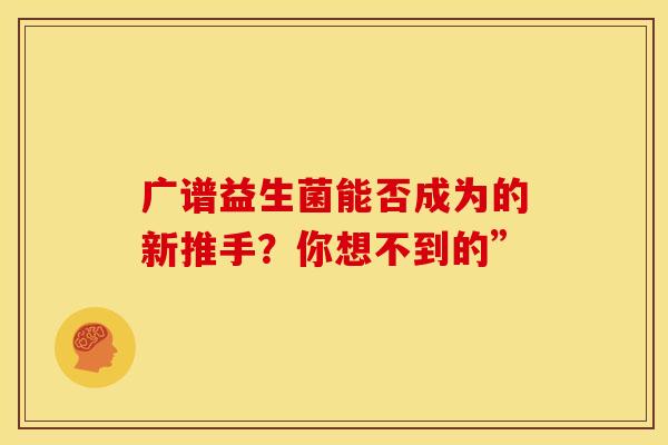 广谱益生菌能否成为的新推手？你想不到的”