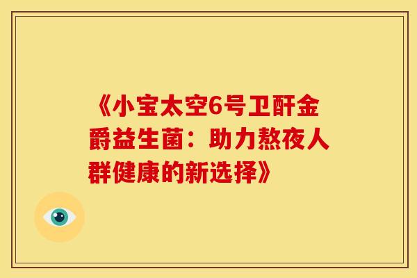 《小宝太空6号卫酐金爵益生菌：助力熬夜人群健康的新选择》