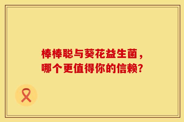 棒棒聪与葵花益生菌，哪个更值得你的信赖？
