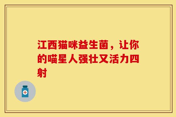 江西猫咪益生菌，让你的喵星人强壮又活力四射