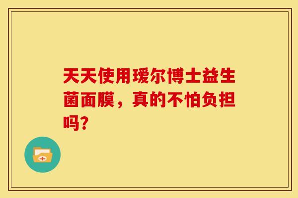 天天使用瑷尔博士益生菌面膜，真的不怕负担吗？