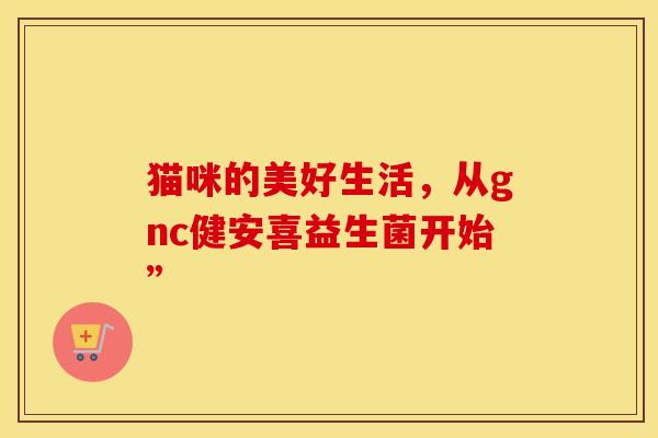 猫咪的美好生活，从gnc健安喜益生菌开始”