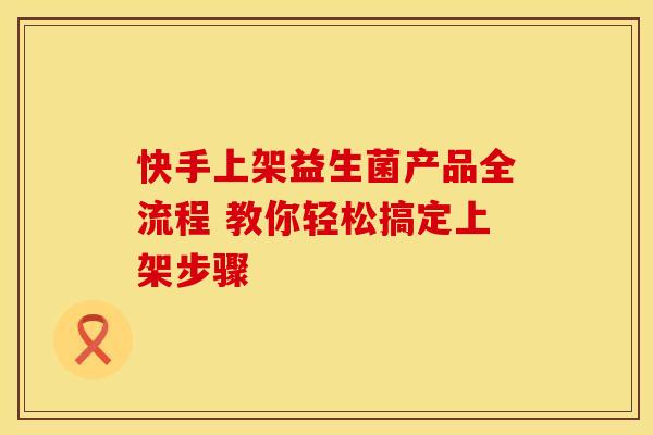 快手上架益生菌产品全流程 教你轻松搞定上架步骤