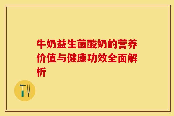 牛奶益生菌酸奶的营养价值与健康功效全面解析