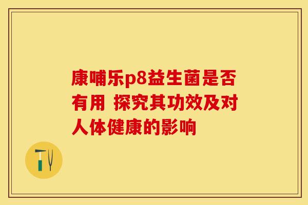 康哺乐p8益生菌是否有用 探究其功效及对人体健康的影响
