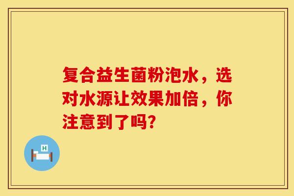 复合益生菌粉泡水，选对水源让效果加倍，你注意到了吗？