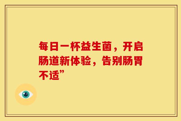每日一杯益生菌，开启肠道新体验，告别肠胃不适”