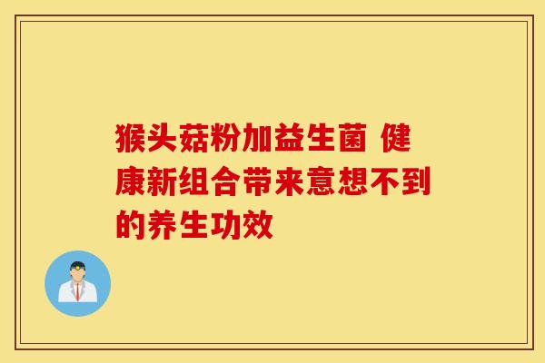 猴头菇粉加益生菌 健康新组合带来意想不到的养生功效