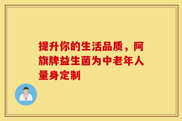 提升你的生活品质，阿旗牌益生菌为中老年人量身定制