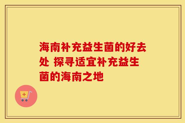 海南补充益生菌的好去处 探寻适宜补充益生菌的海南之地