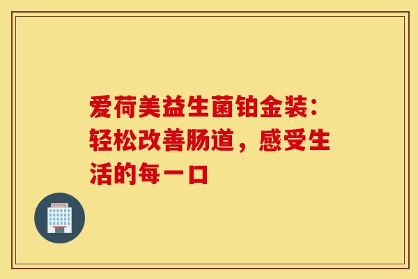 爱荷美益生菌铂金装：轻松改善肠道，感受生活的每一口