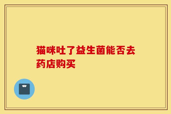 猫咪吐了益生菌能否去药店购买