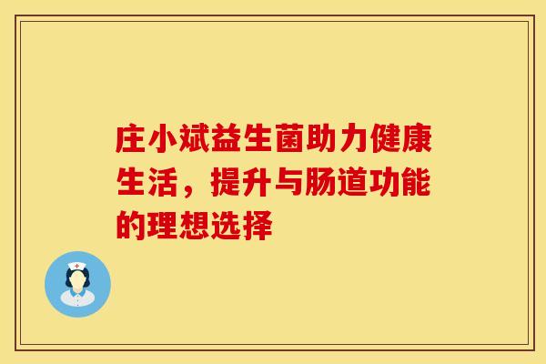 庄小斌益生菌助力健康生活，提升与肠道功能的理想选择