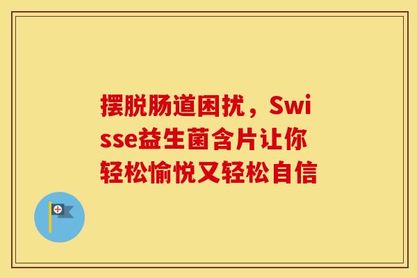 摆脱肠道困扰，Swisse益生菌含片让你轻松愉悦又轻松自信