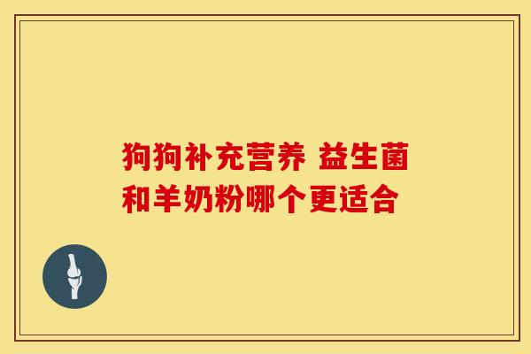 狗狗补充营养 益生菌和羊奶粉哪个更适合