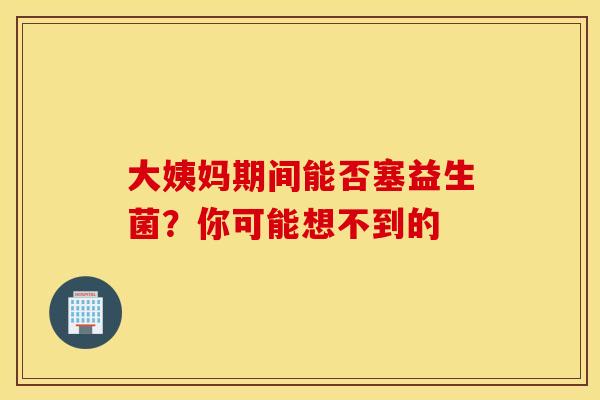 大姨妈期间能否塞益生菌？你可能想不到的