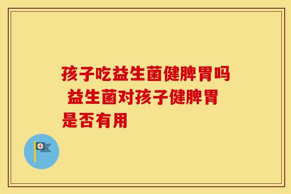 孩子吃益生菌健脾胃吗 益生菌对孩子健脾胃是否有用