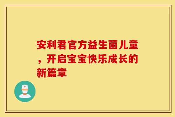 安利君官方益生菌儿童，开启宝宝快乐成长的新篇章