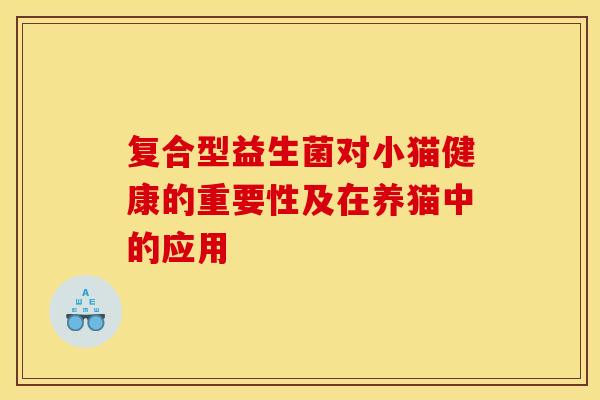 复合型益生菌对小猫健康的重要性及在养猫中的应用