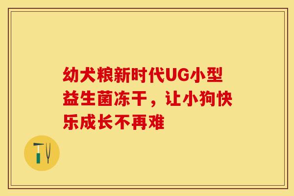 幼犬粮新时代UG小型益生菌冻干，让小狗快乐成长不再难
