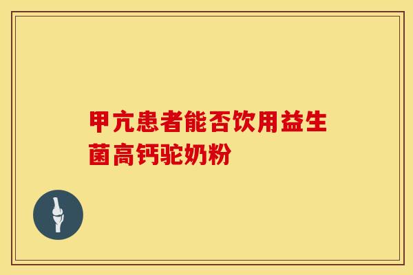 甲亢患者能否饮用益生菌高钙驼奶粉