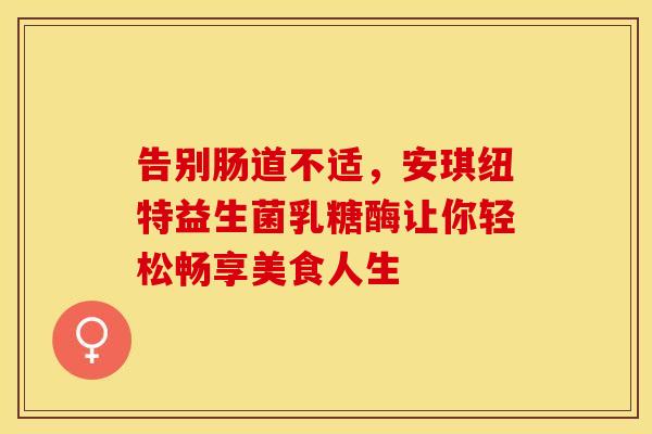 告别肠道不适，安琪纽特益生菌乳糖酶让你轻松畅享美食人生