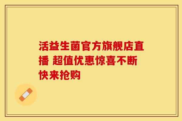 活益生菌官方旗舰店直播 超值优惠惊喜不断快来抢购