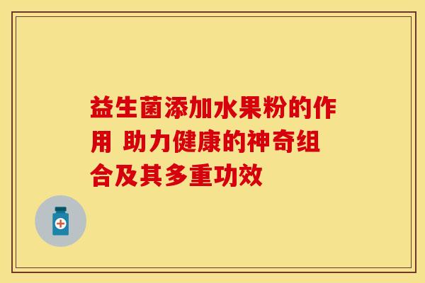 益生菌添加水果粉的作用 助力健康的神奇组合及其多重功效