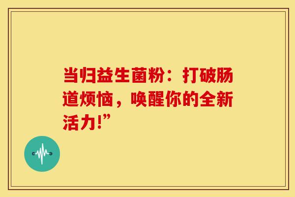 当归益生菌粉：打破肠道烦恼，唤醒你的全新活力!”