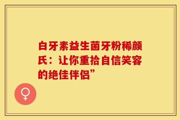 白牙素益生菌牙粉稀颜氏：让你重拾自信笑容的绝佳伴侣”
