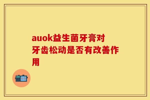 auok益生菌牙膏对牙齿松动是否有改善作用