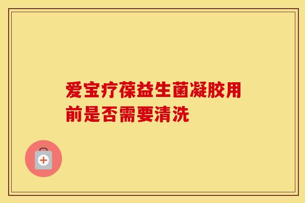 爱宝疗葆益生菌凝胶用前是否需要清洗