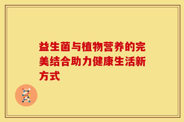 益生菌与植物营养的完美结合助力健康生活新方式
