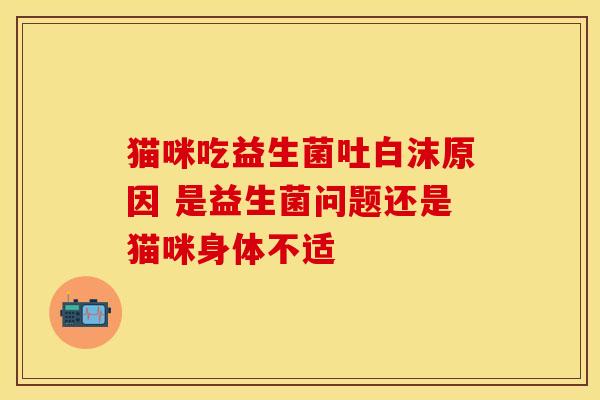 猫咪吃益生菌吐白沫原因 是益生菌问题还是猫咪身体不适