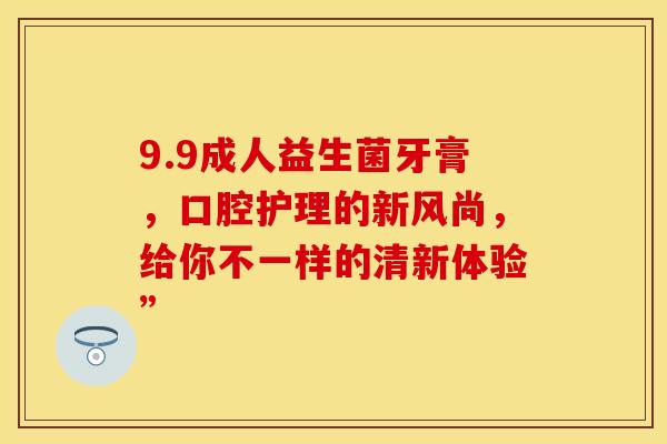 9.9成人益生菌牙膏，口腔护理的新风尚，给你不一样的清新体验”