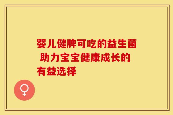 婴儿健脾可吃的益生菌 助力宝宝健康成长的有益选择