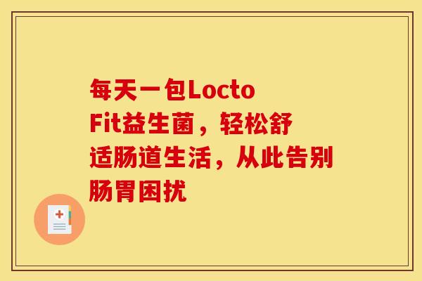 每天一包Locto Fit益生菌，轻松舒适肠道生活，从此告别肠胃困扰