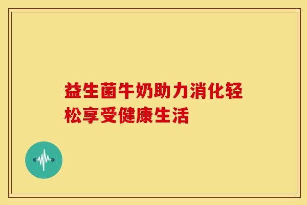 益生菌牛奶助力消化轻松享受健康生活