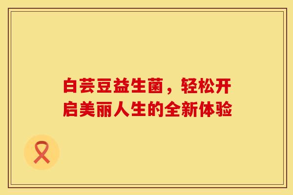 白芸豆益生菌，轻松开启美丽人生的全新体验