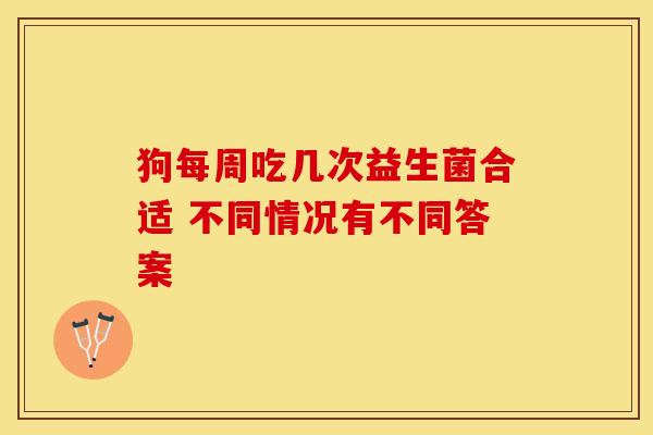 狗每周吃几次益生菌合适 不同情况有不同答案