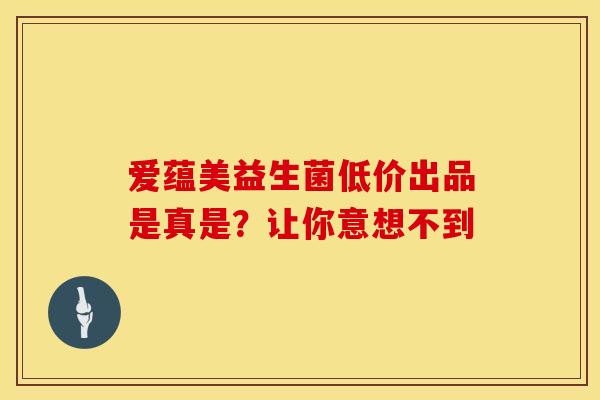爱蕴美益生菌低价出品是真是？让你意想不到