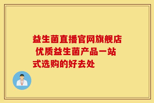 益生菌直播官网旗舰店 优质益生菌产品一站式选购的好去处